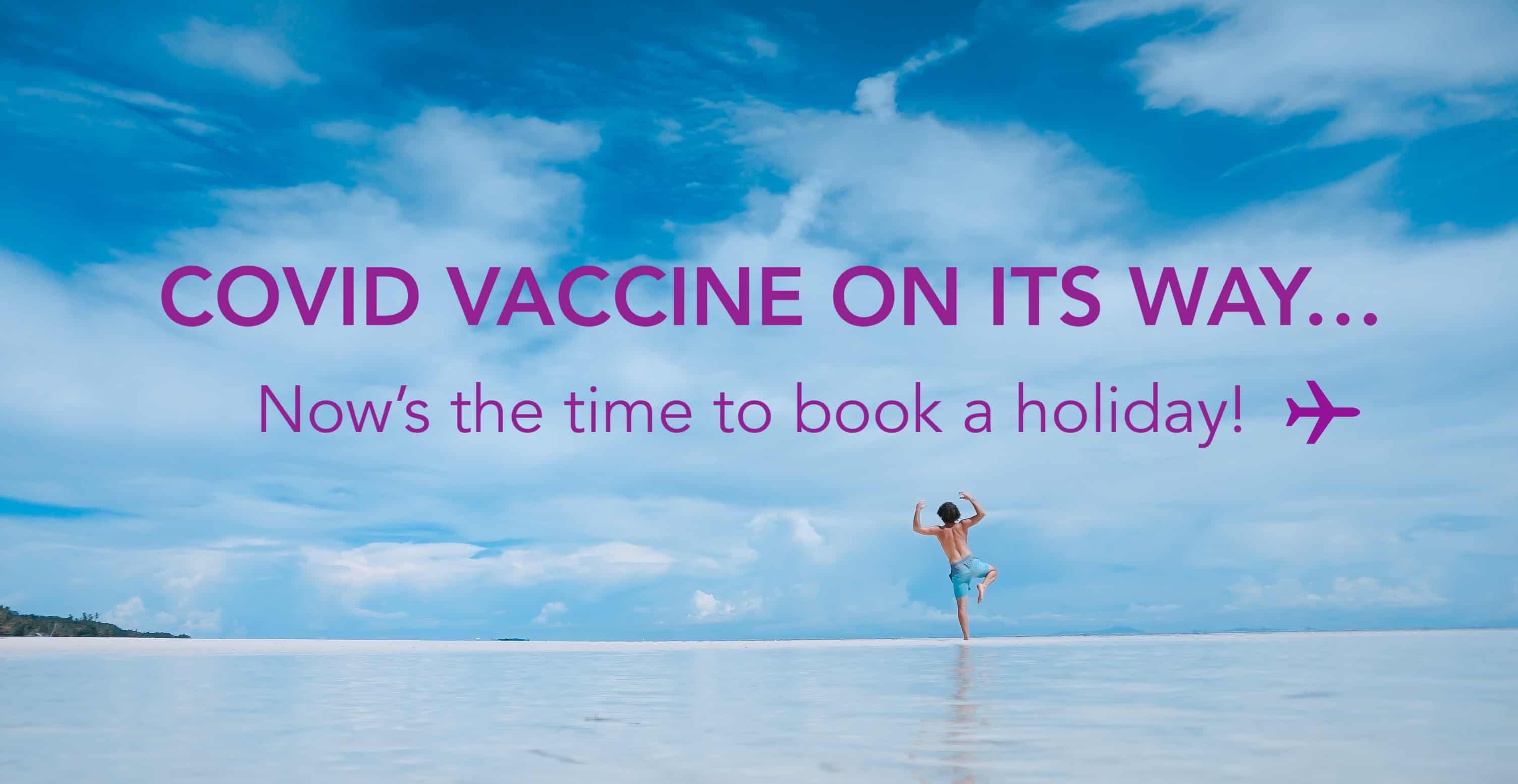 Covid vaccine on it's way...Now's the time to book a holiday!